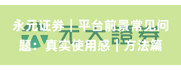 永元证券｜平台前景常见问题：真实使用感｜方法篇