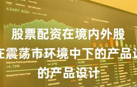 股票配资在境内外股市在震荡市环境中下的产品设计