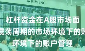 杠杆资金在A股市场面对宽幅震荡周期的市场环境下的账户管理