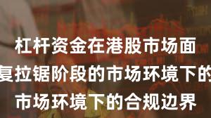 杠杆资金在港股市场面对指数反复拉锯阶段的市场环境下的合规边界