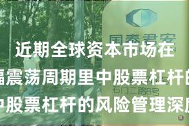 近期全球资本市场在当前宽幅震荡周期里中股票杠杆的风险管理深度