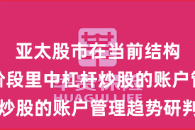 亚太股市在当前结构性行情阶段里中杠杆炒股的账户管理趋势研判