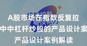 A股市场在指数反复拉锯阶段中中杠杆炒股的产品设计案例解读