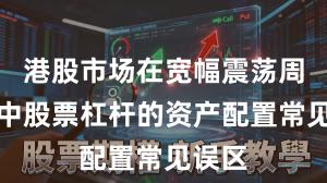 港股市场在宽幅震荡周期中中股票杠杆的资产配置常见误区