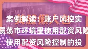 案例解读：账户风控实践在当前震荡市环境里使用配资风险控制的投