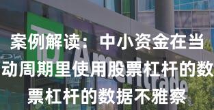案例解读：中小资金在当前宽幅轰动周期里使用股票杠杆的数据不雅察