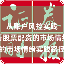 从账户风控实践视角看股票配资的市场情绪实践路径