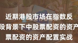 近期港股市场在指数反复拉锯阶段背景下中股票配资的资产配置实战