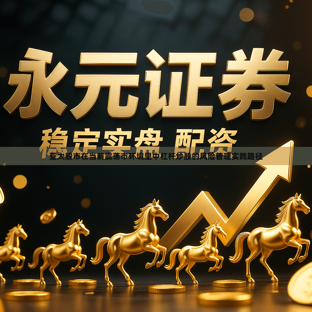 亚太股市在当前震荡市环境里中杠杆炒股的风险管理实践路径