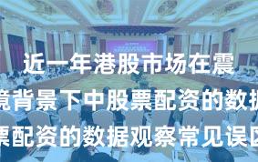 近一年港股市场在震荡市环境背景下中股票配资的数据观察常见误区