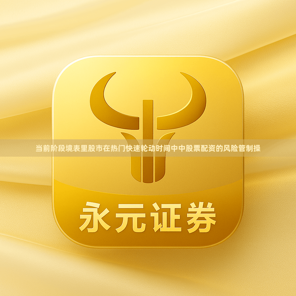当前阶段境表里股市在热门快速轮动时间中中股票配资的风险管制操