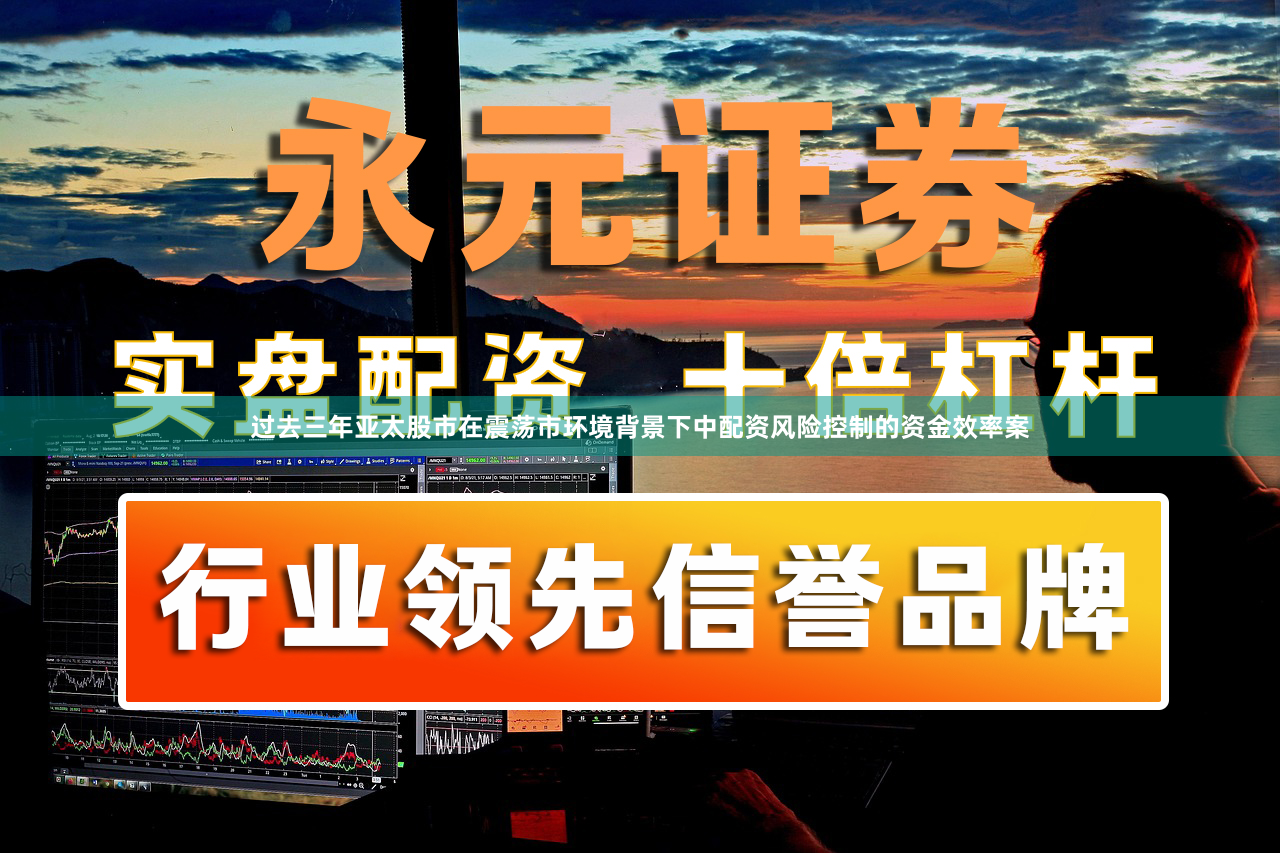 过去三年亚太股市在震荡市环境背景下中配资风险控制的资金效率案