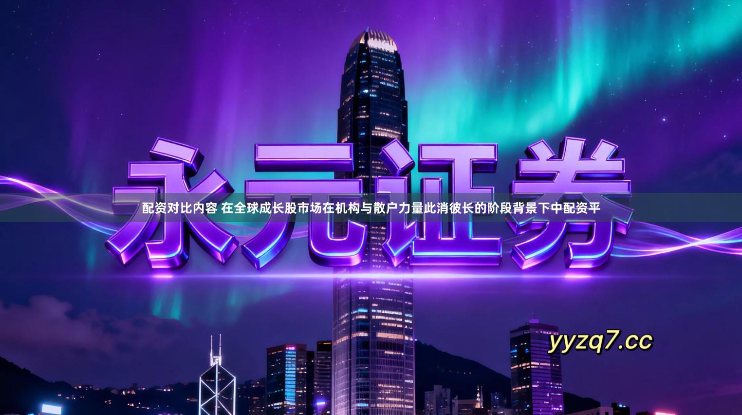 配资对比内容 在全球成长股市场在机构与散户力量此消彼长的阶段背景下中配资平